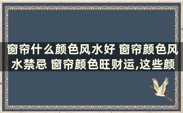 窗帘什么颜色风水好 窗帘颜色风水禁忌 窗帘颜色旺财运,这些颜色适合家居风水!